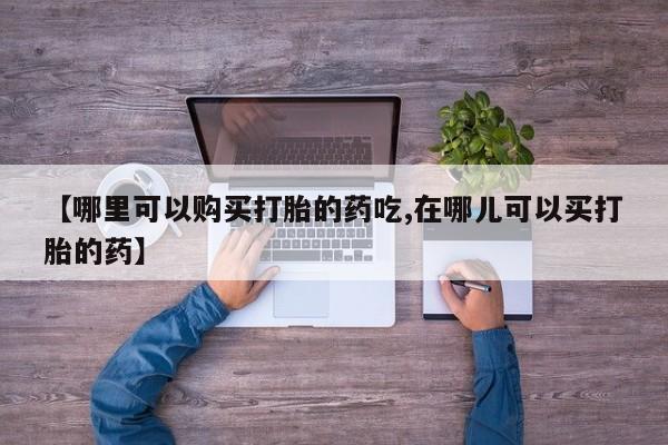 网上私人卖的打胎药一【哪里可以购买打胎的药吃,在哪儿可以买打胎的药】
