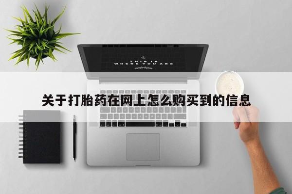 网上私人卖的打胎药一关于打胎药在网上怎么购买到的信息