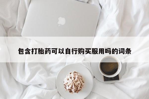 网上私人卖的打胎药一包含打胎药可以自行购买服用吗的词条