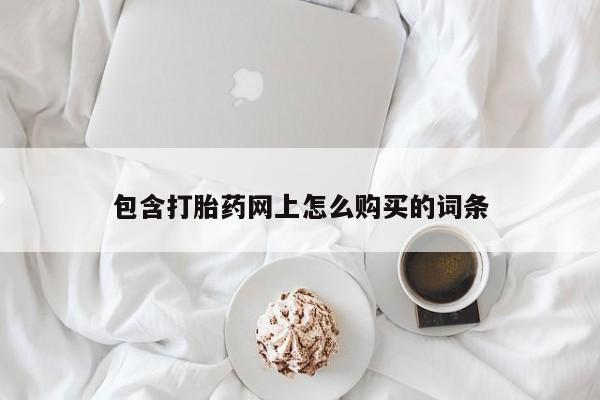 网上私人卖的打胎药一包含打胎药网上怎么购买的词条