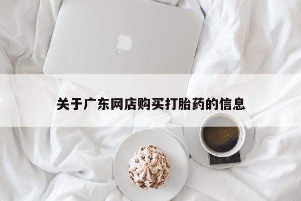 网上私人卖的打胎药一关于广东网店购买打胎药的信息