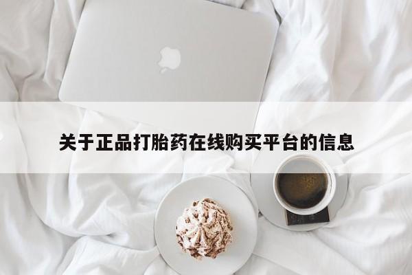网上私人卖的打胎药一关于正品打胎药在线购买平台的信息