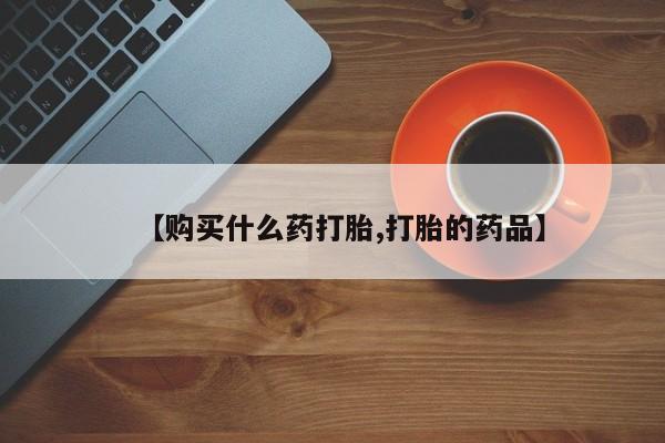 网上私人卖的打胎药一【购买什么药打胎,打胎的药品】