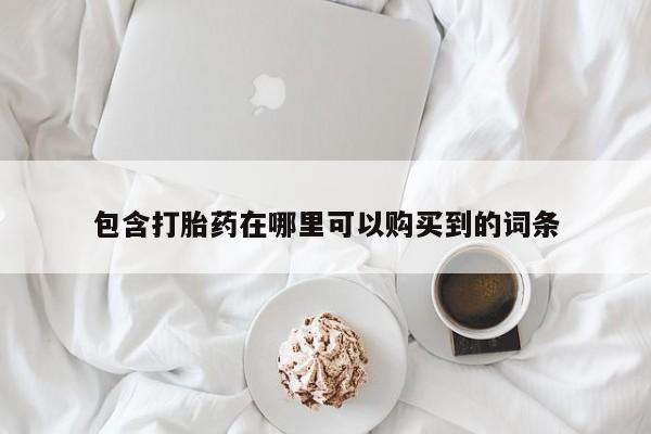 网上私人卖的打胎药一包含打胎药在哪里可以购买到的词条