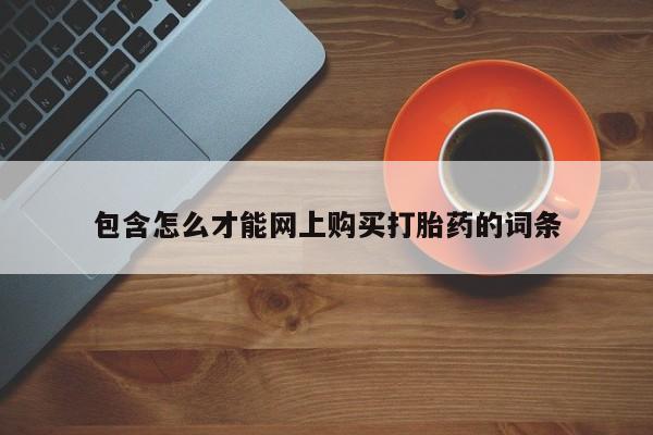 网上私人卖的打胎药一包含怎么才能网上购买打胎药的词条